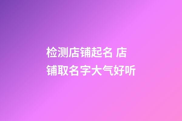 检测店铺起名 店铺取名字大气好听-第1张-店铺起名-玄机派